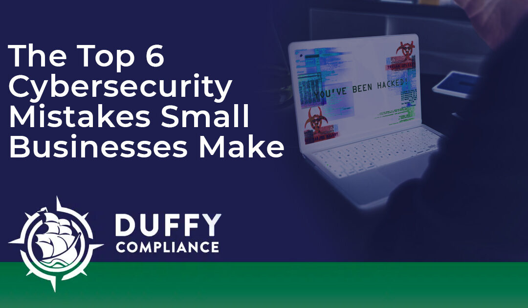 The Top 6 Cybersecurity Mistakes Small Businesses Make